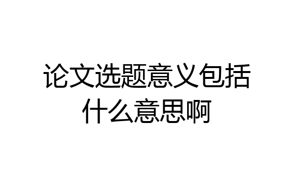 论文选题意义包括什么意思啊