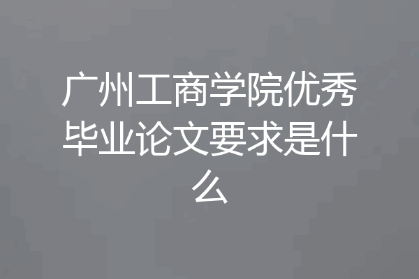 广州工商学院优秀毕业论文要求是什么