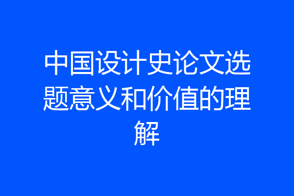中国设计史论文选题意义和价值的理解