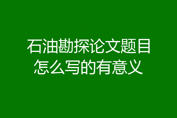石油勘探论文题目怎么写的有意义