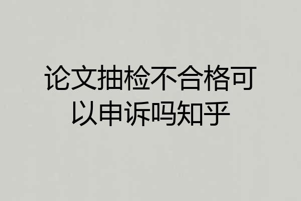 论文抽检不合格可以申诉吗知乎