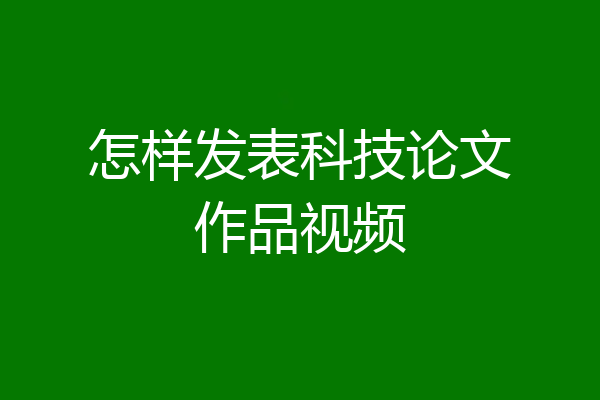 怎样发表科技论文作品视频