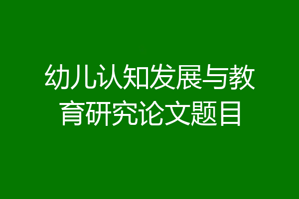 幼儿认知发展与教育研究论文题目