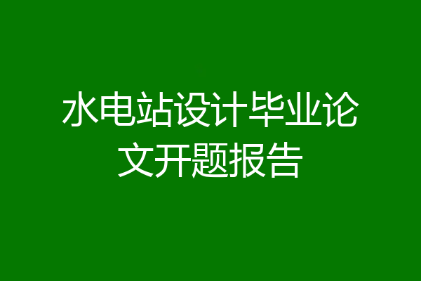 水电站设计毕业论文开题报告