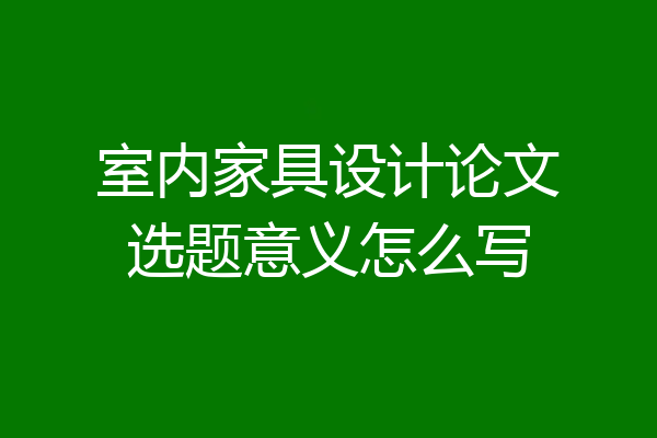 室内家具设计论文选题意义怎么写