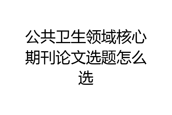 公共卫生领域核心期刊论文选题怎么选
