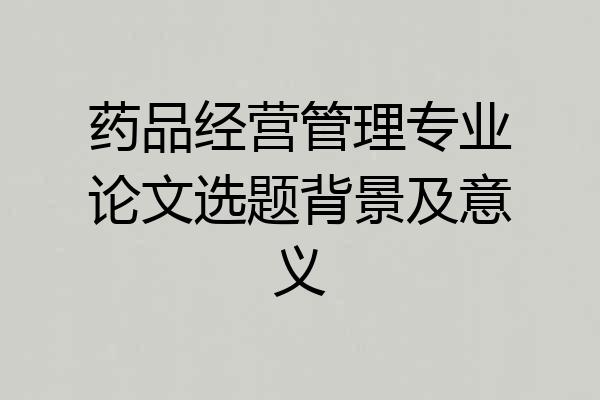 药品经营管理专业论文选题背景及意义