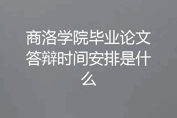 商洛学院毕业论文答辩时间安排是什么