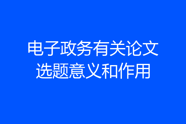 电子政务有关论文选题意义和作用