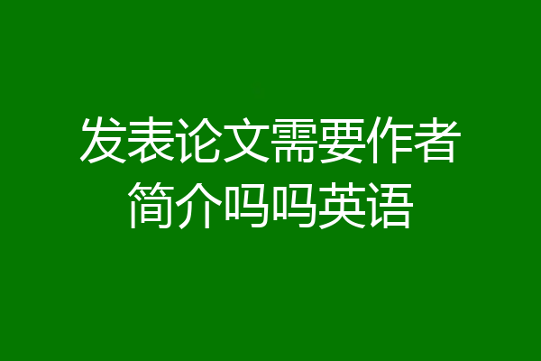 发表论文需要作者简介吗吗英语