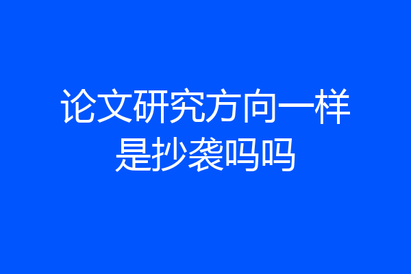 论文研究方向一样是抄袭吗吗