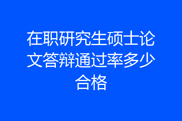 在职研究生硕士论文答辩通过率多少合格