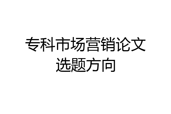 专科市场营销论文选题方向
