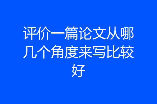 评价一篇论文从哪几个角度来写比较好