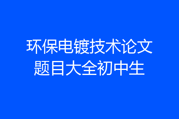 环保电镀技术论文题目大全初中生
