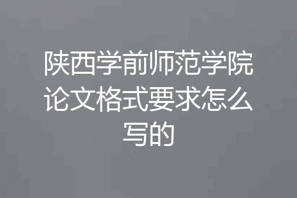 陕西学前师范学院论文格式要求怎么写的