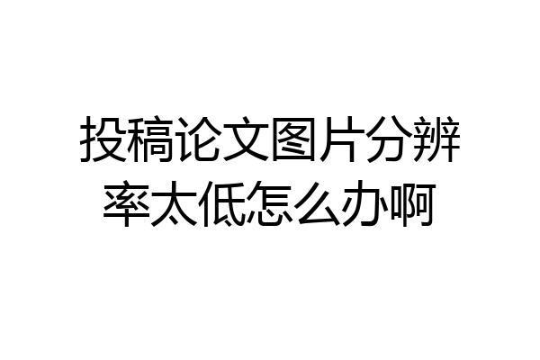 投稿论文图片分辨率太低怎么办啊