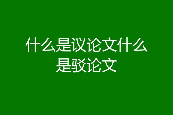 什么是议论文什么是驳论文