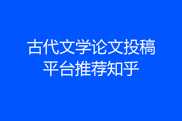 古代文学论文投稿平台推荐知乎