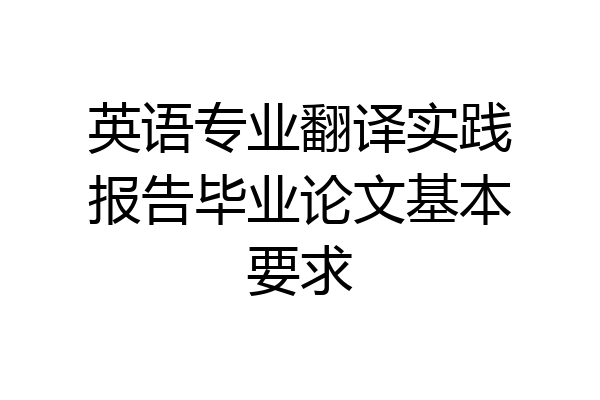 英语专业翻译实践报告毕业论文基本要求