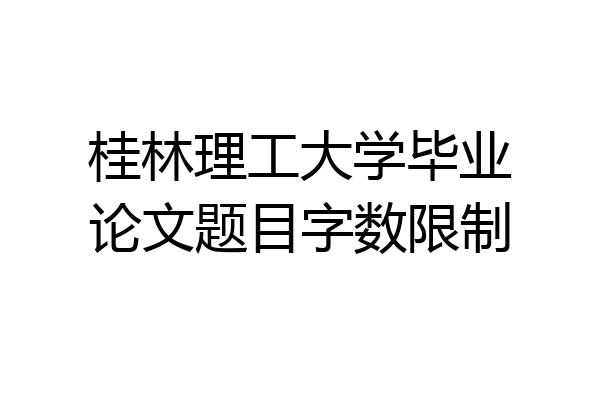 桂林理工大学毕业论文题目字数限制