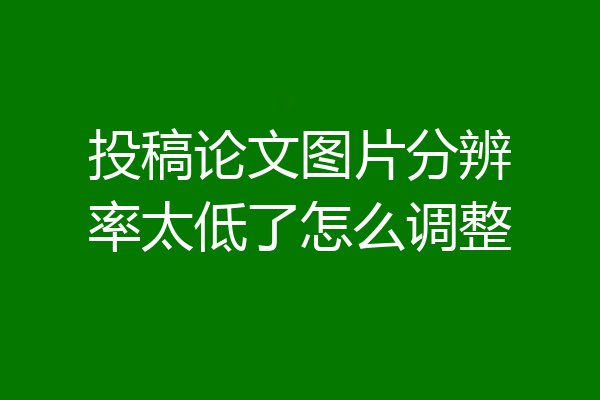 投稿论文图片分辨率太低了怎么调整