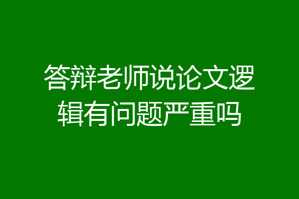 答辩老师说论文逻辑有问题严重吗