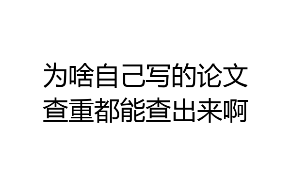 为啥自己写的论文查重都能查出来啊