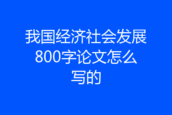 我国经济社会发展800字论文怎么写的