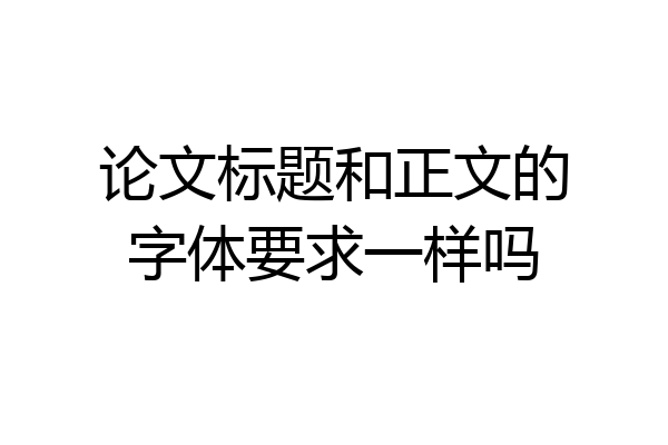论文标题和正文的字体要求一样吗
