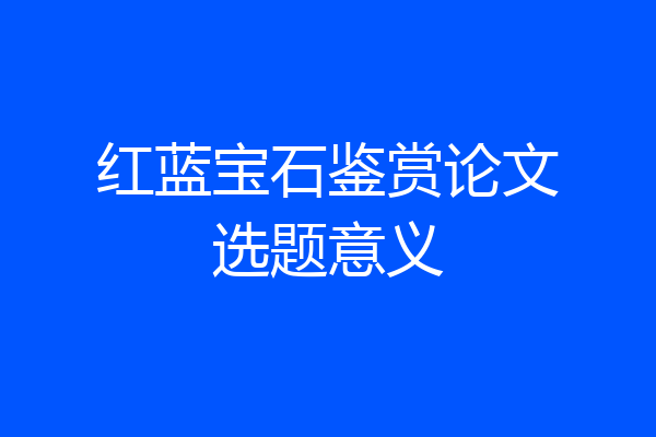 红蓝宝石鉴赏论文选题意义