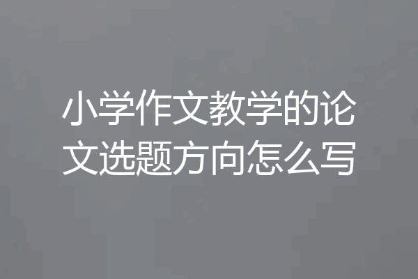 小学作文教学的论文选题方向怎么写