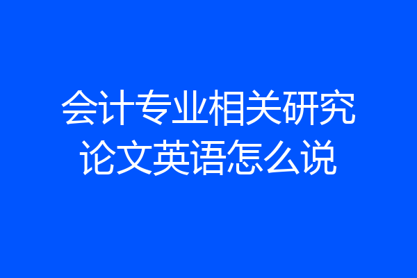 会计专业相关研究论文英语怎么说