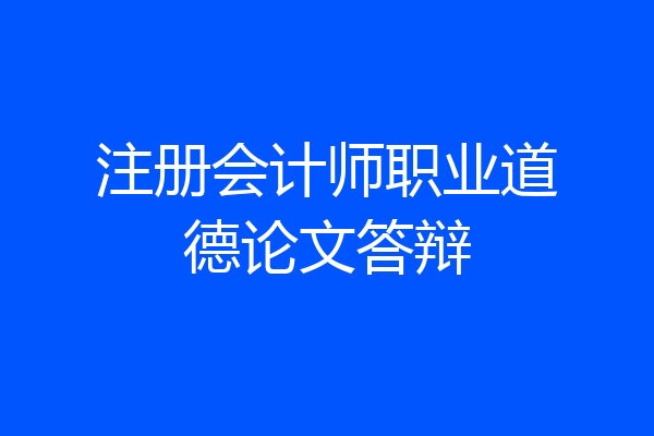注册会计师职业道德论文答辩