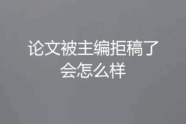 论文被主编拒稿了会怎么样