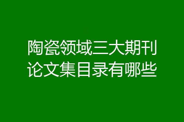 陶瓷领域三大期刊论文集目录有哪些