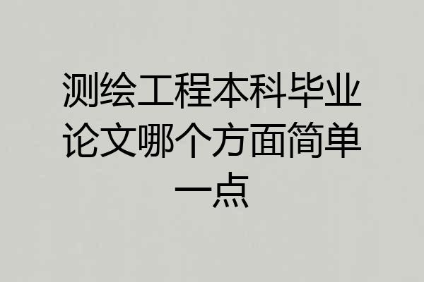 测绘工程本科毕业论文哪个方面简单一点