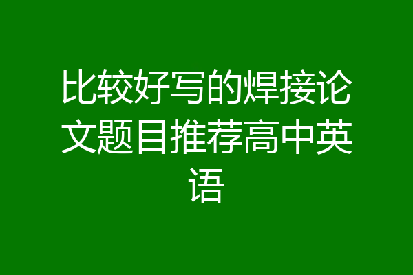 比较好写的焊接论文题目推荐高中英语
