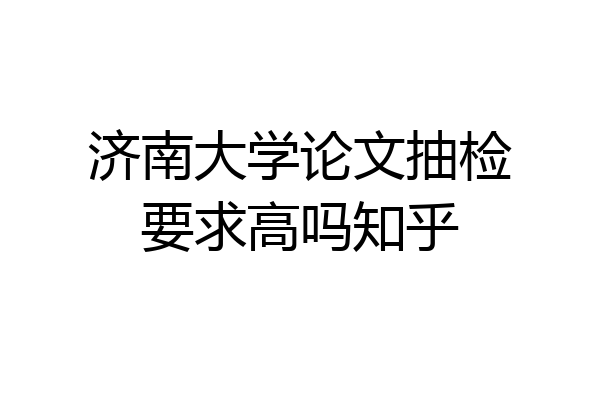 济南大学论文抽检要求高吗知乎