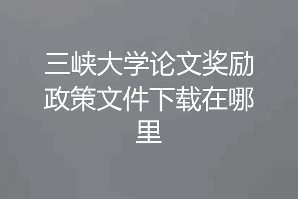 三峡大学论文奖励政策文件下载在哪里