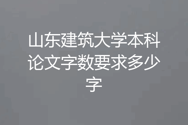 山东建筑大学本科论文字数要求多少字