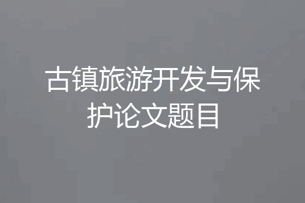 古镇旅游开发与保护论文题目
