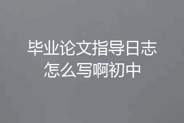 毕业论文指导日志怎么写啊初中