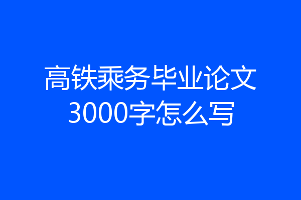 高铁乘务毕业论文3000字怎么写