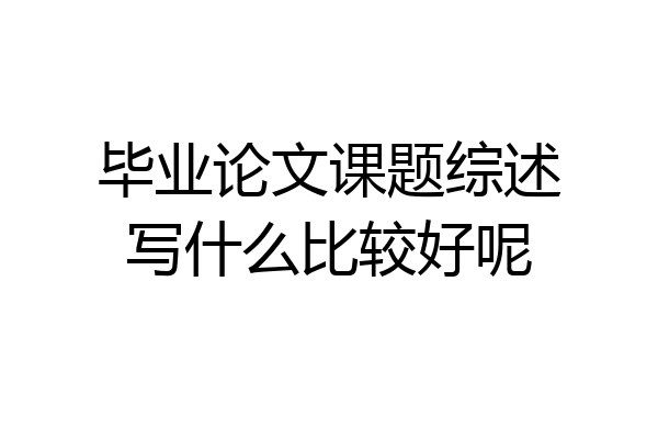 毕业论文课题综述写什么比较好呢