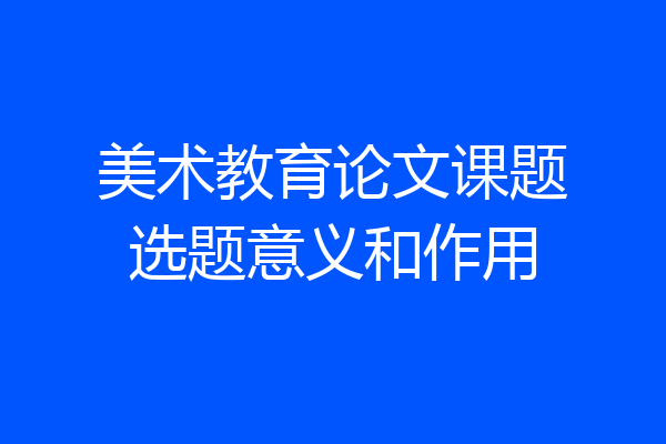 美术教育论文课题选题意义和作用