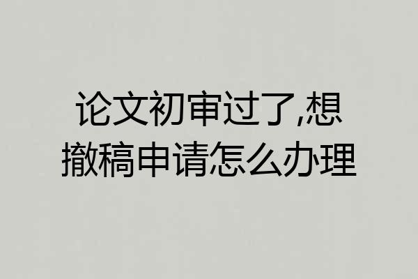 论文初审过了,想撤稿申请怎么办理