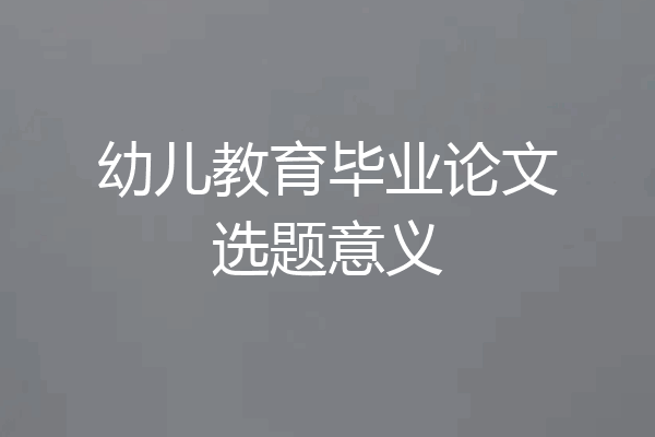 幼儿教育毕业论文选题意义