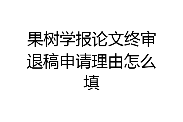 果树学报论文终审退稿申请理由怎么填