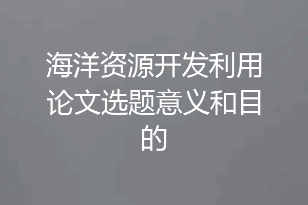 海洋资源开发利用论文选题意义和目的